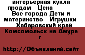 интерьерная кукла продам › Цена ­ 2 000 - Все города Дети и материнство » Игрушки   . Хабаровский край,Комсомольск-на-Амуре г.